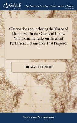 Observations on Inclosing the Manor of Melbourne, in the County of Derby. With Some Remarks on the act of Parliament Obtained for That Purpose; ...
