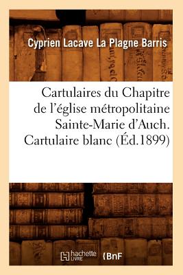 Cartulaires Du Chapitre de l'Église Métropolitaine Sainte-Marie d'Auch. Cartulaire Blanc (Éd.1899)