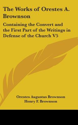The Works of Orestes A. Brownson: Containing the Convert and the First Part of the Writings in Defense of the Church V5
