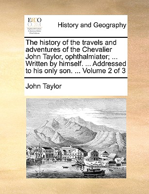 The History of the Travels and Adventures of the Chevalier John Taylor, Ophthalmiater; ... Written by Himself. ... Addressed to His Only Son. ... Volu