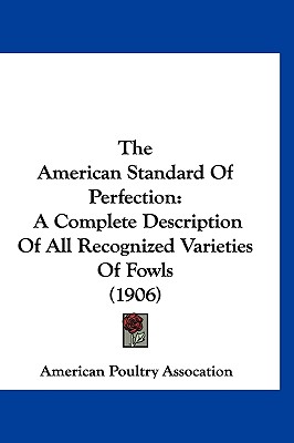 The American Standard Of Perfection: A Complete Description Of All Recognized Varieties Of Fowls (1906)