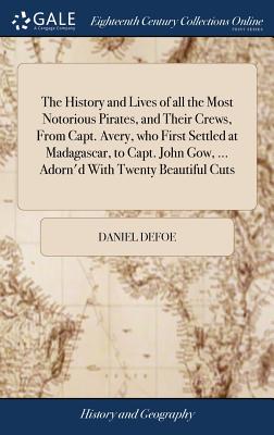 The History and Lives of all the Most Notorious Pirates, and Their Crews, From Capt. Avery, who First Settled at Madagascar, to Capt. John Gow, ... Ad
