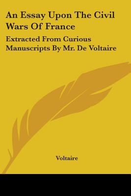 An Essay Upon The Civil Wars Of France: Extracted From Curious Manuscripts By Mr. De Voltaire