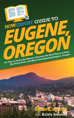 HowExpert Guide to Eugene, Oregon: 101 Tips to Learn the History, Discover the Best Places to Visit, Eat Great Food, and Have Fun Exploring Eugene, Or
