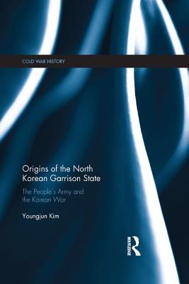 Origins of the North Korean Garrison State: The People's Army and the Korean War