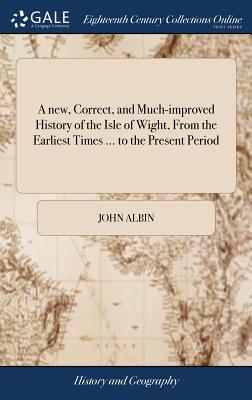 A new, Correct, and Much-improved History of the Isle of Wight, From the Earliest Times ... to the Present Period: ... To Which is Annexed, a Very Cop