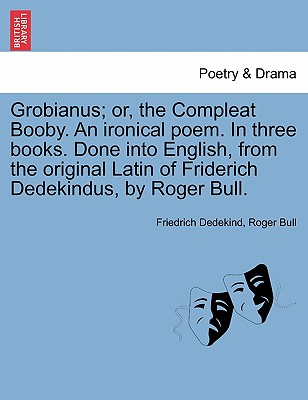 Grobianus; Or, the Compleat Booby. an Ironical Poem. in Three Books. Done Into English, from the Original Latin of Friderich Dedekindus, by Roger Bull