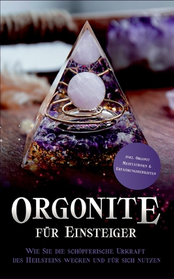 Orgonite für Einsteiger: Wie Sie die schöpferische Urkraft des Heilsteins wecken und für sich nutzen - inkl. Orgonit Meditationen & Erfahrungsberichte