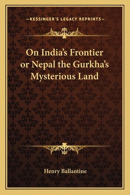 On India's Frontier or Nepal the Gurkha's Mysterious Land