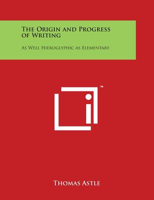 The Origin and Progress of Writing: As Well Hieroglyphic as Elementary