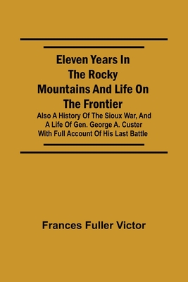 Eleven Years in the Rocky Mountains and Life on the Frontier; Also a History of the Sioux War, and a Life of Gen. George A. Custer with Full Account o