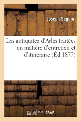 Les antiquitez d'Arles traitées en matière d'entretien et d'itinéraire: où sont décrites plusieurs nouvelles découvertes qui n'ont pas encore veu le j