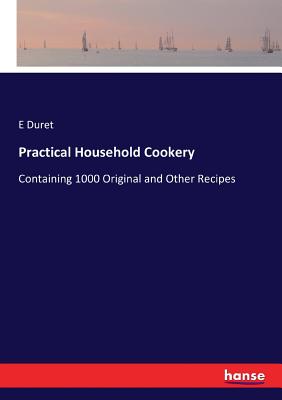 Practical Household Cookery: Containing 1000 Original and Other Recipes