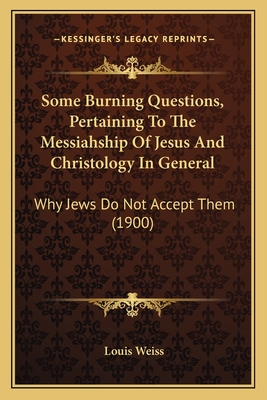 Some Burning Questions, Pertaining To The Messiahship Of Jesus And Christology In General: Why Jews Do Not Accept Them (1900)