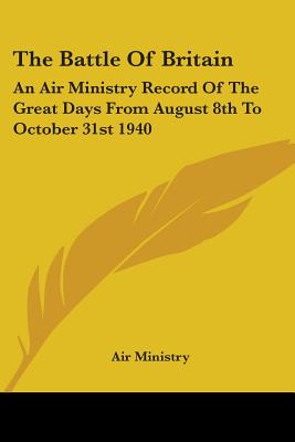 The Battle Of Britain: An Air Ministry Record Of The Great Days From August 8th To October 31st 1940