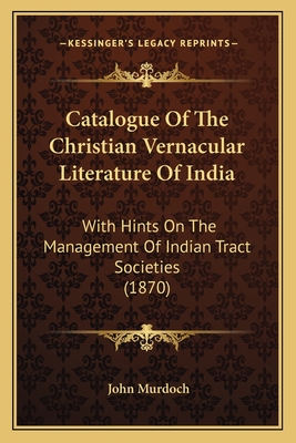 Catalogue Of The Christian Vernacular Literature Of India: With Hints On The Management Of Indian Tract Societies (1870)