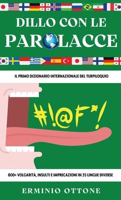 Dillo Con Le Parolacce: Il Primo Dizionario Internazionale del Turpiloquio - 800+ Volgarità, Insulti e Imprecazioni in 35 Lingue Diverse
