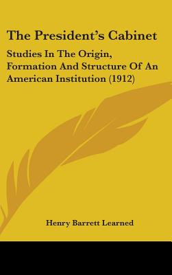 The President's Cabinet: Studies In The Origin, Formation And Structure Of An American Institution (1912)