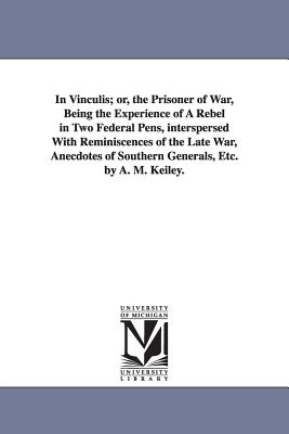 In Vinculis; or, the Prisoner of War, Being the Experience of A Rebel in Two Federal Pens, interspersed With Reminiscences of the Late War, Anecdotes