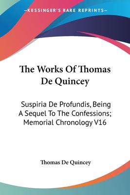 The Works Of Thomas De Quincey: Suspiria De Profundis, Being A Sequel To The Confessions; Memorial Chronology V16