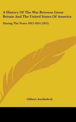 A History Of The War Between Great Britain And The United States Of America: During The Years 1812-1814 (1855)