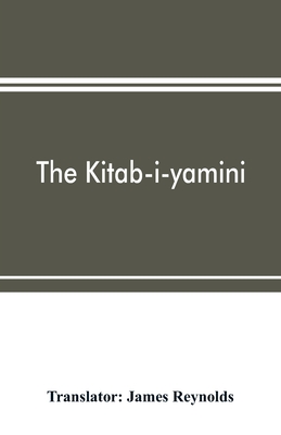 The Kitab-i-yamini: historical memoirs of the Amir Sabaktagín, and the Sultán Mahmúd of Ghazna, early conquerors of Hind