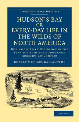 Hudson's Bay, Or, Every-Day Life in the Wilds of North America: During Six Years' Residence in the Territories of the Honourable Hudson's Bay Company