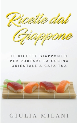 Ricette dal Giappone: Le ricette giapponesi per portare la cucina orientale a casa tua