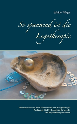 So spannend ist die Logotherapie: Fallsequenzen aus der Existenzanalyse und Logotherapie - Werkzeuge für Psychologisch Beratende und Psychotherapeut*i
