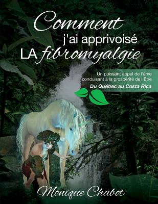 Comment j'ai apprivoisé LA fibromyalgie: Un puissant appel de l'âme conduisant à la prospérité de l'être. Du Québec au Costa Rica