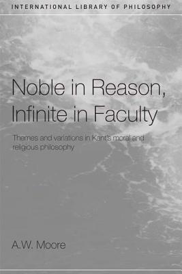 Noble in Reason, Infinite in Faculty: Themes and Variations in Kants Moral and Religious Philosophy