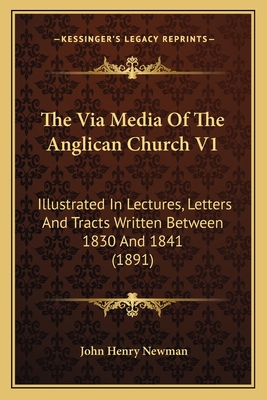 The Via Media Of The Anglican Church V1: Illustrated In Lectures, Letters And Tracts Written Between 1830 And 1841 (1891)