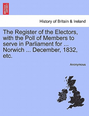 The Register of the Electors, with the Poll of Members to Serve in Parliament for ... Norwich ... December, 1832, Etc.