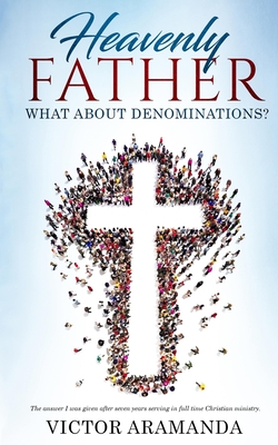 Heavenly Father, what about Denominations: The answer I was given after seven years serving in full time Christian ministry.