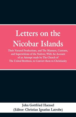 Letters on the Nicobar Islands: Their Natural Productions, and the Manners, Customs, and Superstitions of the Natives: With an Account of an Attempt M