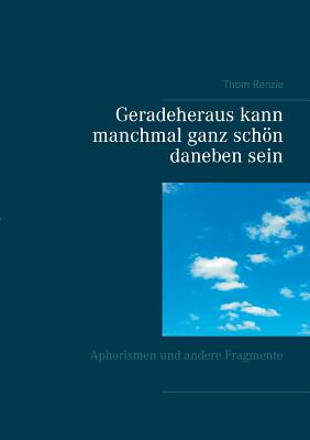 Geradeheraus kann manchmal ganz schön daneben sein: Aphorismen und andere Fragmente