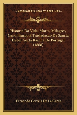 Historia Da Vida, Morte, Milagres, Canonisacao E Trasladacao De Sancta Izabel, Sexta Rainha De Portugal (1868)