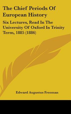 The Chief Periods Of European History: Six Lectures, Read In The University Of Oxford In Trinity Term, 1885 (1886)