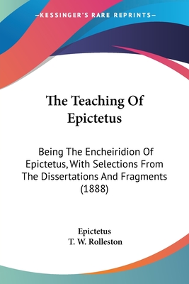 The Teaching Of Epictetus: Being The Encheiridion Of Epictetus, With Selections From The Dissertations And Fragments (1888)