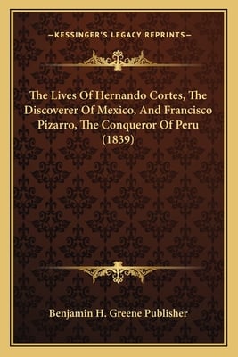 The Lives Of Hernando Cortes, The Discoverer Of Mexico, And Francisco Pizarro, The Conqueror Of Peru (1839)