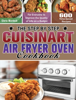 The Step by Step Cuisinart Air Fryer Oven Cookbook: 600 Time-Saved Recipes for Everyone to Improve the Quality of Life on a Budget
