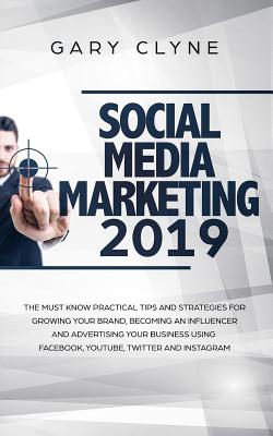 Social Media Marketing 2019: The Must Know Practical Tips and Strategies for Growing your Brand, Becoming an Influencer and Advertising your Business