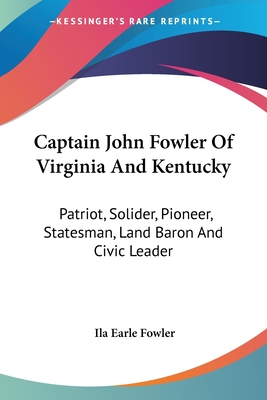 Captain John Fowler Of Virginia And Kentucky: Patriot, Solider, Pioneer, Statesman, Land Baron And Civic Leader