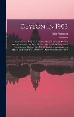 Ceylon in 1903: Describing the Progress of the Island Since 1803, Its Present Agricultural and Commercial Enterprises, and Its Unequal
