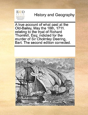 A True Account of What Past at the Old-Bailey, May the 18th, 1711. Relating to the Tryal of Richard Thornhill, Esq; Indicted for the Murder of Sir Cho