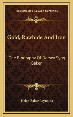 Gold, Rawhide And Iron: The Biography Of Dorsey Syng Baker