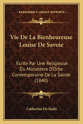 Vie De La Bienheureuse Louise De Savoie: Ecrite Par Une Religieuse Du Monastere D'Orbe Contemporaine De La Sainte (1840)