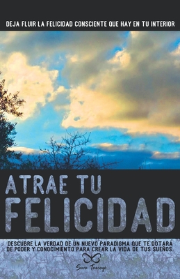 Atrae tu Felicidad: Descubre la verdad de un nuevo paradigma que te dotará de poder y conocimiento para crear la vida de tus sueños.