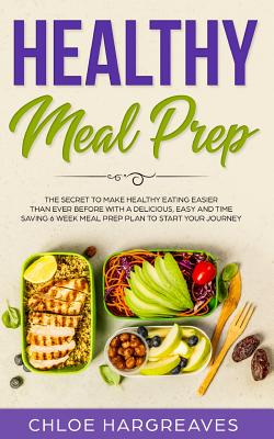 Healthy Meal Prep: The Secret to Make Healthy Eating Easier than Ever Before with a Delicious, Easy and Time Saving 6 Week Meal Prep Plan to Start You
