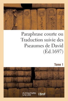 Paraphrase Courte Ou Traduction Suivie Des Pseaumes de David. Tome 1